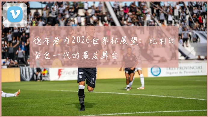 德布劳内2026世界杯展望：比利时黄金一代的最后舞台