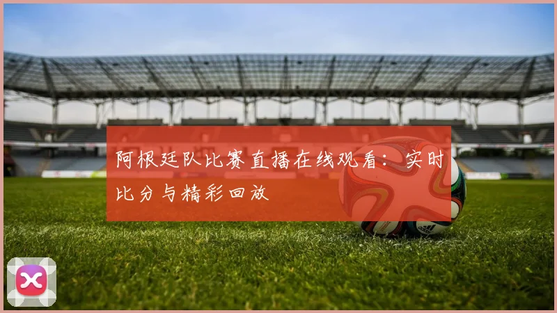 阿根廷队比赛直播在线观看：实时比分与精彩回放