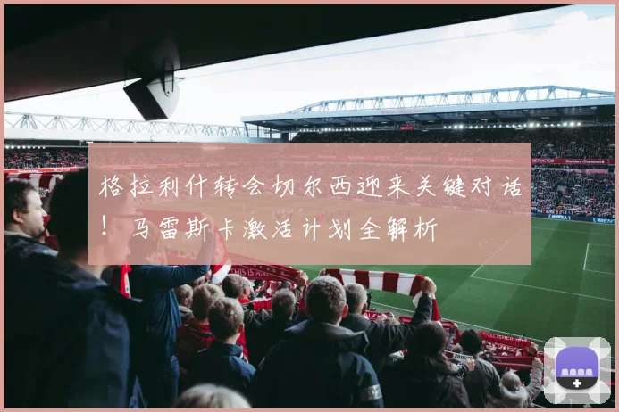 格拉利什转会切尔西迎来关键对话！马雷斯卡激活计划全解析