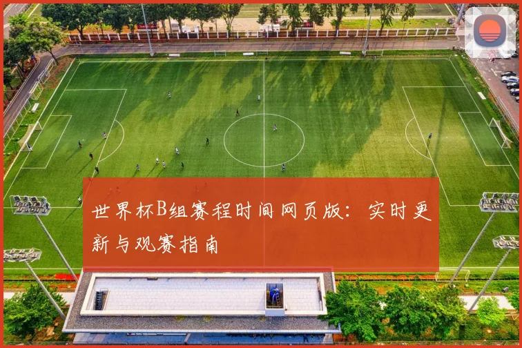 世界杯B组赛程时间网页版：实时更新与观赛指南