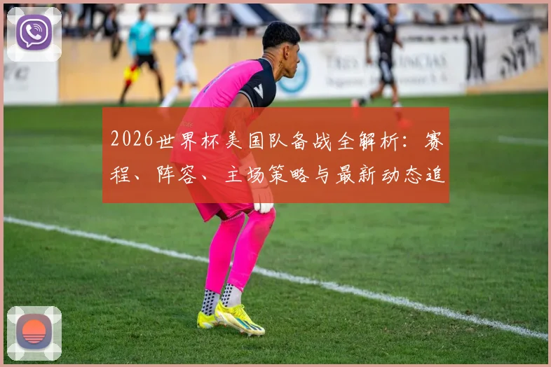 2026世界杯美国队备战全解析：赛程、阵容、主场策略与最新动态追踪