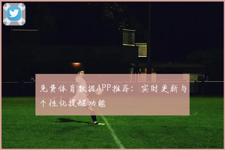 免费体育数据APP推荐：实时更新与个性化提醒功能
