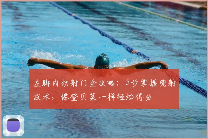 左脚内切射门全攻略：5步掌握兜射技术，像登贝莱一样轻松得分