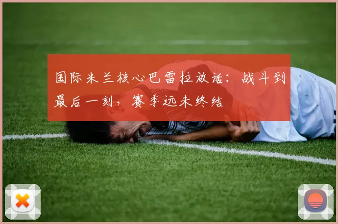 国际米兰核心巴雷拉放话：战斗到最后一刻，赛季远未终结