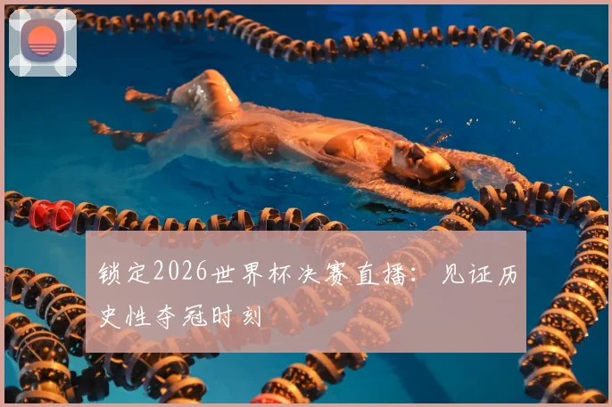 锁定2026世界杯决赛直播：见证历史性夺冠时刻