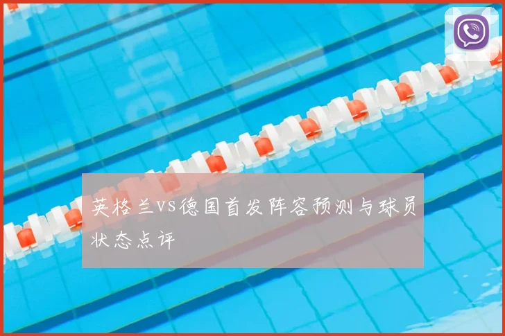英格兰vs德国首发阵容预测与球员状态点评