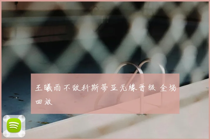 王曦雨不敌科斯蒂亚无缘晋级 全场回放