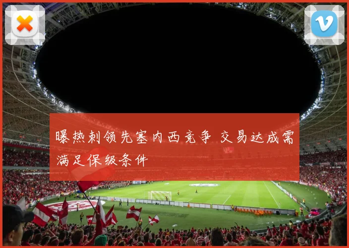 曝热刺领先塞内西竞争 交易达成需满足保级条件