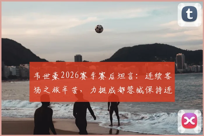 韦世豪2026赛季赛后坦言：连续客场之旅辛苦，力挺成都蓉城保持连胜势头