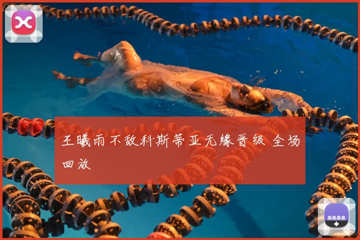 王曦雨不敌科斯蒂亚无缘晋级 全场回放