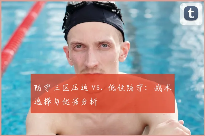 防守三区压迫 vs. 低位防守：战术选择与优劣分析