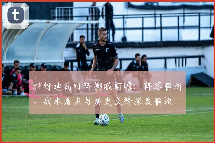 科特迪瓦对阵挪威前瞻：阵容解析、战术看点与历史交锋深度解读