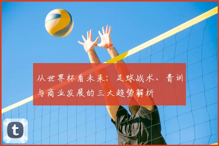从世界杯看未来：足球战术、青训与商业发展的三大趋势解析
