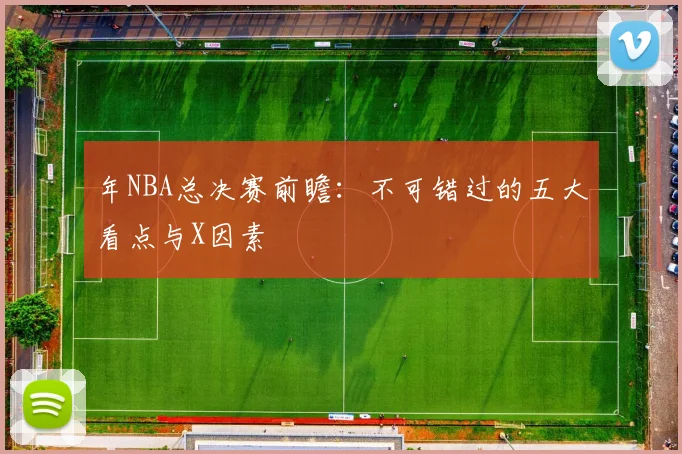 年NBA总决赛前瞻：不可错过的五大看点与X因素