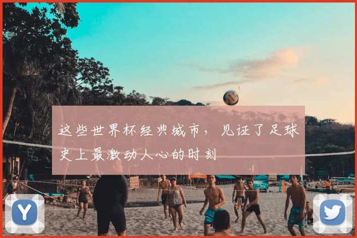 这些世界杯经典城市，见证了足球史上最激动人心的时刻