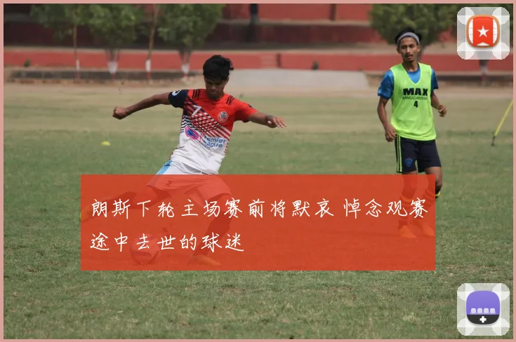 朗斯下轮主场赛前将默哀 悼念观赛途中去世的球迷