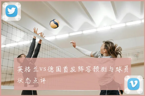 英格兰vs德国首发阵容预测与球员状态点评