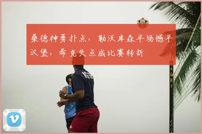 桑德神勇扑点，勒沃库森半场憾平汉堡，希克失点成比赛转折