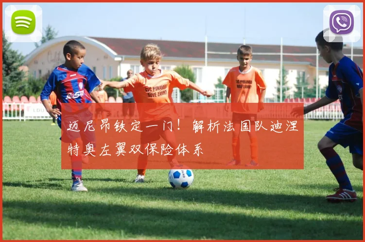 迈尼昂铁定一门!解析法国队迪涅特奥左翼双保险体系